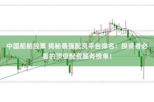 中国船舶股票 揭秘最强配资平台排名:投资者必看的顶级配资服务榜单!