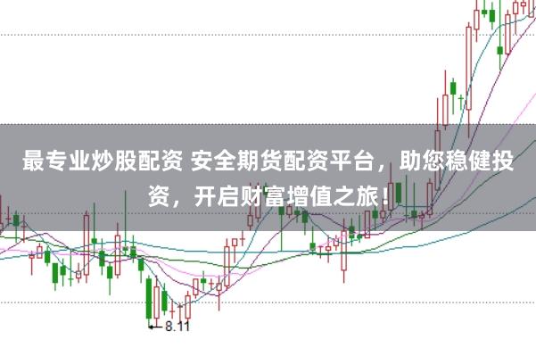 最专业炒股配资 安全期货配资平台,助您稳健投资,开启财富增值之旅!