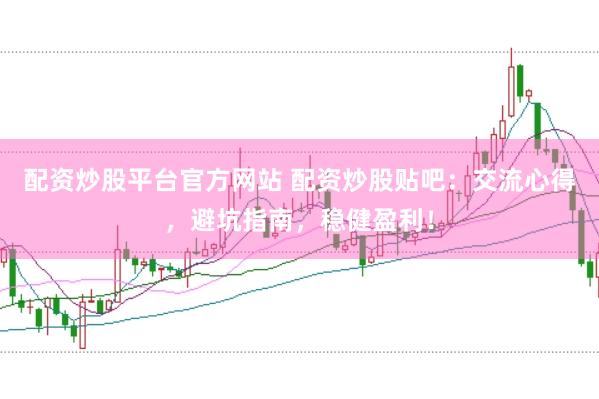 配资炒股平台官方网站 配资炒股贴吧:交流心得,避坑指南,稳健盈利!