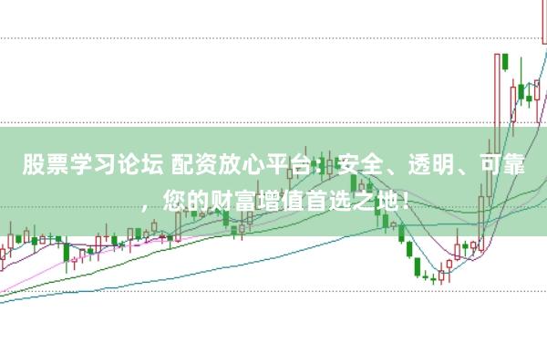 股票学习论坛 配资放心平台：安全、透明、可靠，您的财富增值首选之地！