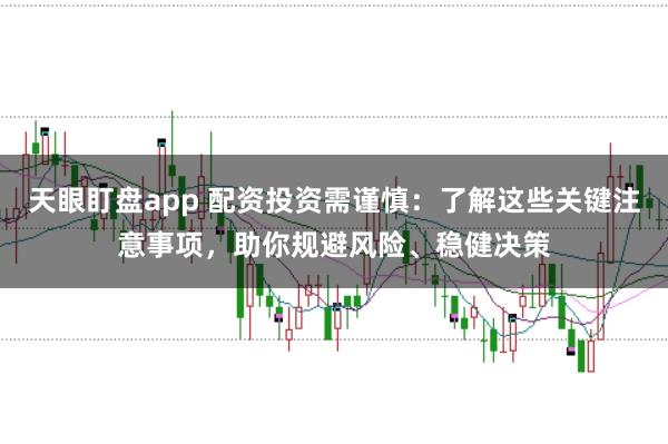 天眼盯盘app 配资投资需谨慎：了解这些关键注意事项，助你规避风险、稳健决策