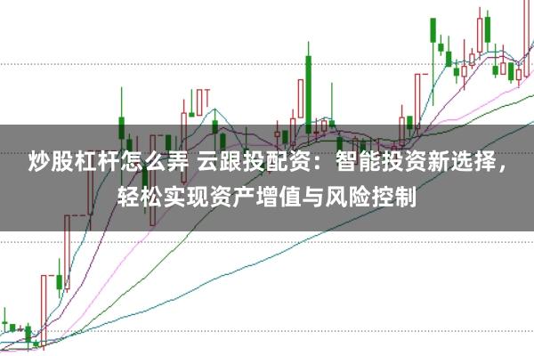 炒股杠杆怎么弄 云跟投配资:智能投资新选择,轻松实现资产增值与风险控制