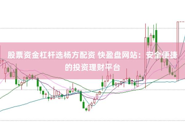 股票资金杠杆选杨方配资 快盈盘网站：安全便捷的投资理财平台