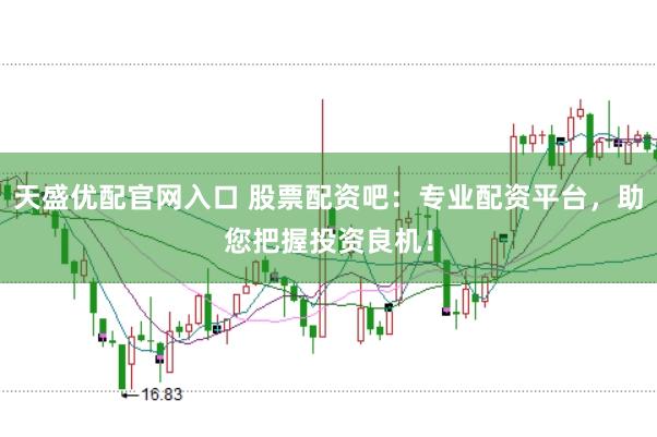 天盛优配官网入口 股票配资吧:专业配资平台,助您把握投资良机!