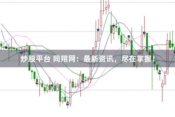 炒股平台 同翔网：最新资讯，尽在掌握！
