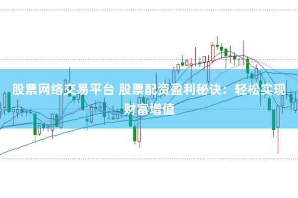 股票网络交易平台 股票配资盈利秘诀：轻松实现财富增值
