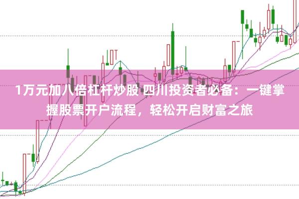1万元加八倍杠杆炒股 四川投资者必备:一键掌握股票开户流程,轻松开启财富之旅