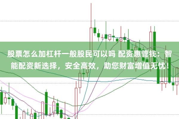 股票怎么加杠杆一般股民可以吗 配资惠管钱：智能配资新选择，安全高效，助您财富增值无忧！