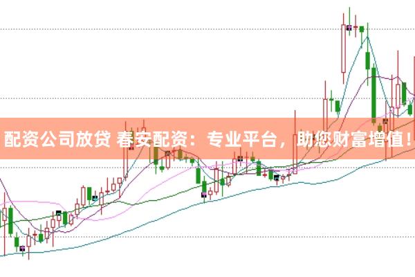 配资公司放贷 春安配资：专业平台，助您财富增值！