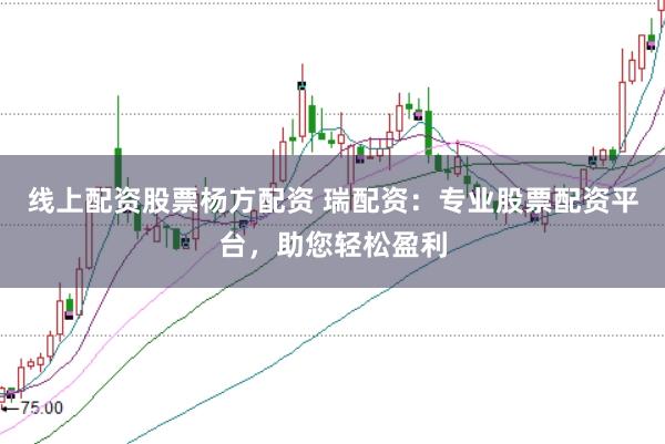 线上配资股票杨方配资 瑞配资:专业股票配资平台,助您轻松盈利