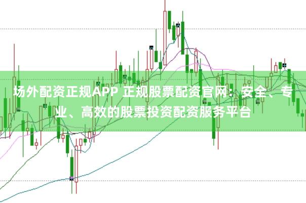 场外配资正规APP 正规股票配资官网:安全、专业、高效的股票投资配资服务平台