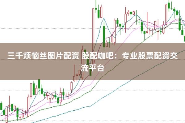 三千烦恼丝图片配资 股配咖吧:专业股票配资交流平台