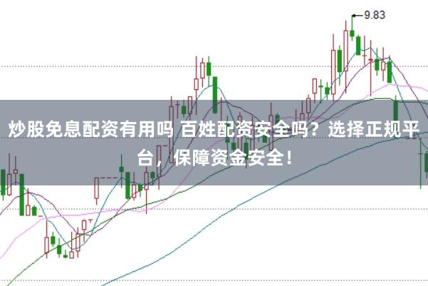 炒股免息配资有用吗 百姓配资安全吗？选择正规平台，保障资金安全！