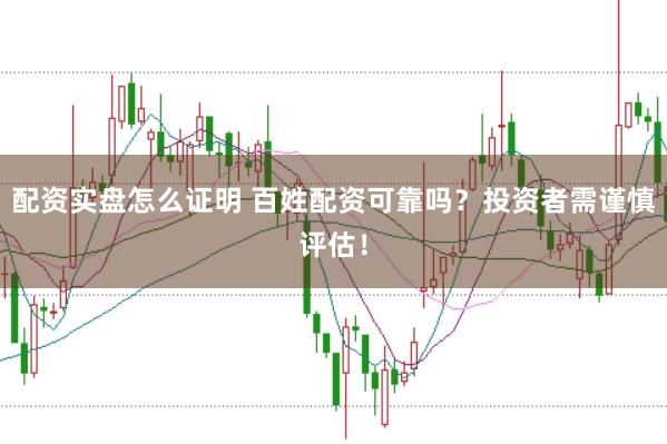 配资实盘怎么证明 百姓配资可靠吗？投资者需谨慎评估！