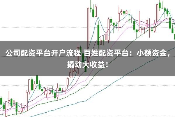 公司配资平台开户流程 百姓配资平台:小额资金,撬动大收益!