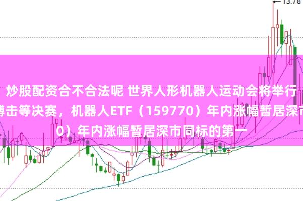 炒股配资合不合法呢 世界人形机器人运动会将举行足球、自由搏击等决赛，机器人ETF（159770）年内涨幅暂居深市同标的第一