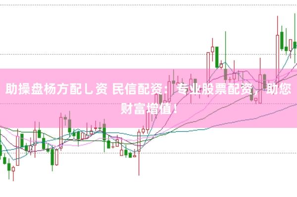 助操盘杨方配乚资 民信配资:专业股票配资,助您财富增值!