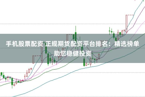 手机股票配资 正规期货配资平台排名：精选榜单助您稳健投资