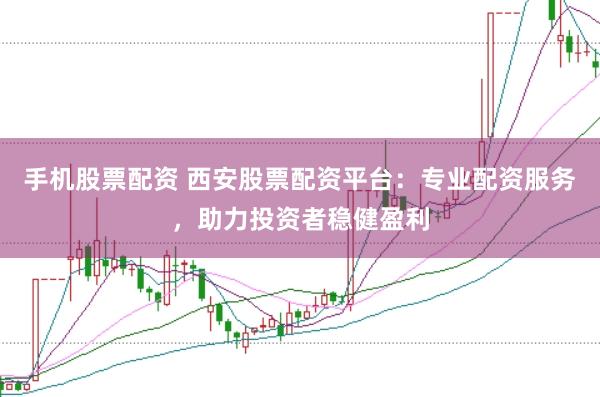 手机股票配资 西安股票配资平台：专业配资服务，助力投资者稳健盈利