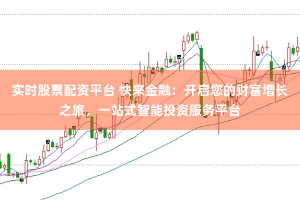 实时股票配资平台 快来金融：开启您的财富增长之旅，一站式智能投资服务平台