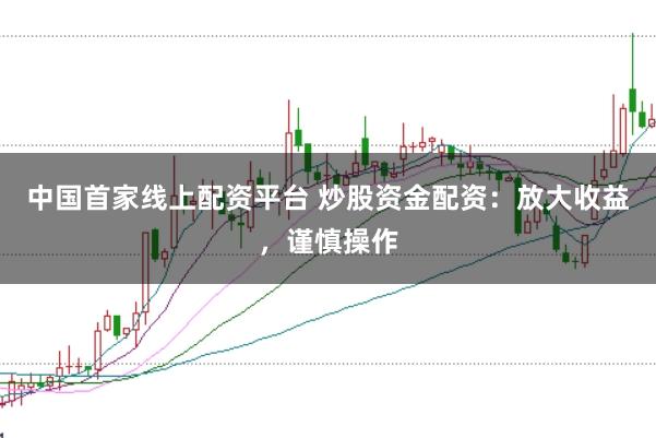 中国首家线上配资平台 炒股资金配资:放大收益,谨慎操作