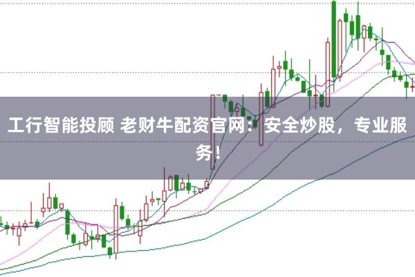 工行智能投顾 老财牛配资官网：安全炒股，专业服务！