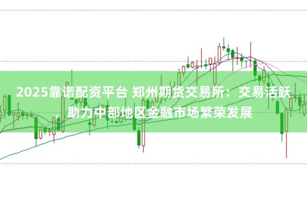 2025靠谱配资平台 郑州期货交易所：交易活跃，助力中部地区金融市场繁荣发展