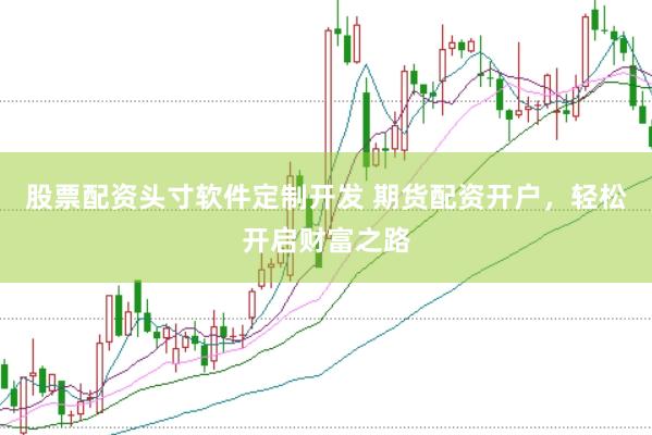 股票配资头寸软件定制开发 期货配资开户，轻松开启财富之路