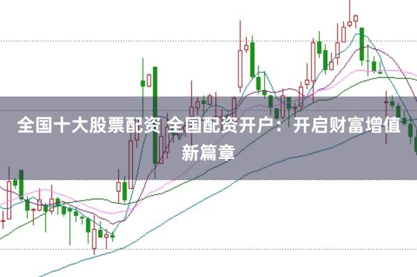全国十大股票配资 全国配资开户：开启财富增值新篇章
