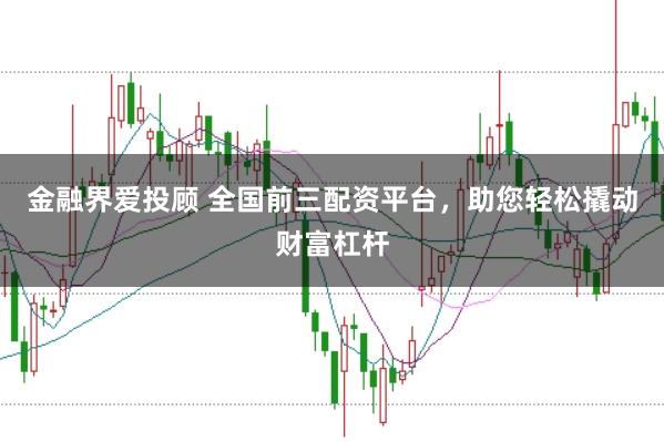 金融界爱投顾 全国前三配资平台，助您轻松撬动财富杠杆