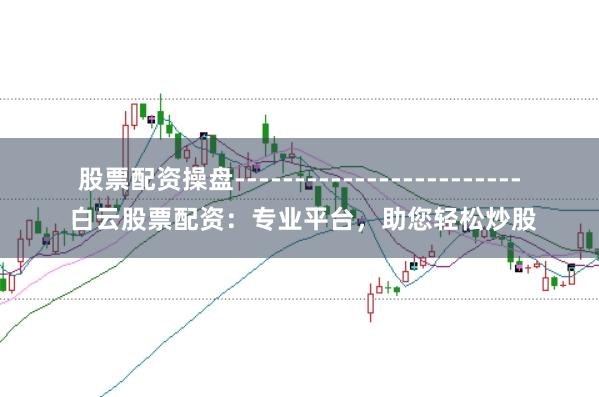 股票配资操盘------------------------ 白云股票配资:专业平台,助您轻松炒股