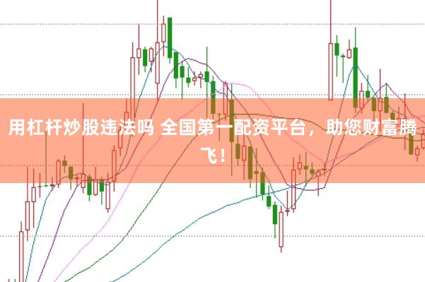 用杠杆炒股违法吗 全国第一配资平台，助您财富腾飞！