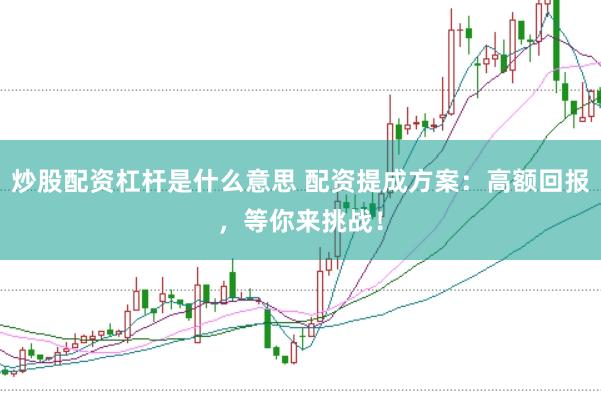 炒股配资杠杆是什么意思 配资提成方案：高额回报，等你来挑战！