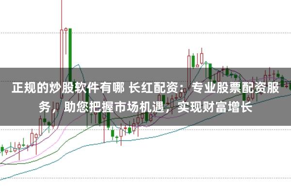 正规的炒股软件有哪 长红配资：专业股票配资服务，助您把握市场机遇，实现财富增长