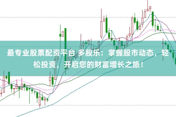 最专业股票配资平台 多股乐:掌握股市动态,轻松投资,开启您的财富增长之旅!
