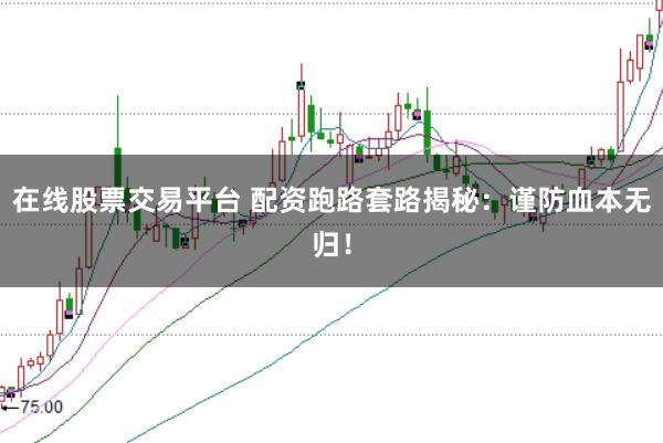 在线股票交易平台 配资跑路套路揭秘：谨防血本无归！
