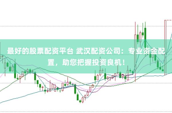 最好的股票配资平台 武汉配资公司：专业资金配置，助您把握投资良机！