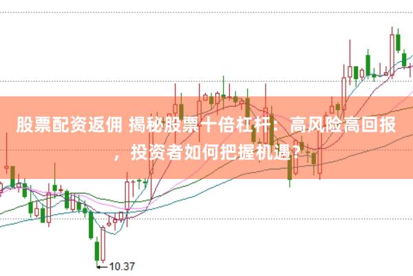 股票配资返佣 揭秘股票十倍杠杆：高风险高回报，投资者如何把握机遇？