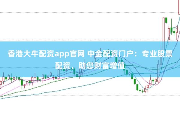 香港大牛配资app官网 中金配资门户：专业股票配资，助您财富增值