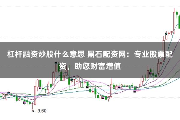 杠杆融资炒股什么意思 黑石配资网：专业股票配资，助您财富增值