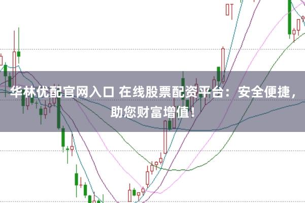 华林优配官网入口 在线股票配资平台：安全便捷，助您财富增值！
