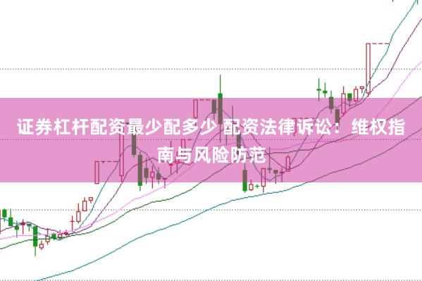 证券杠杆配资最少配多少 配资法律诉讼：维权指南与风险防范
