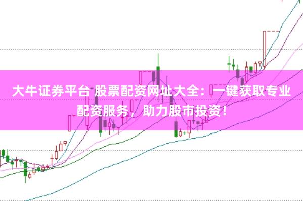 大牛证券平台 股票配资网址大全:一键获取专业配资服务,助力股市投资!