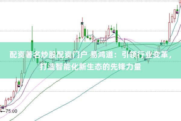 配资著名炒股配资门户 易鸿道:引领行业变革,打造智能化新生态的先锋力量