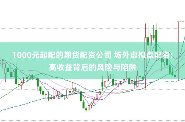 1000元起配的期货配资公司 场外虚拟盘配资：高收益背后的风险与陷阱