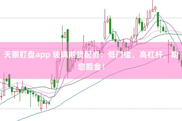 天眼盯盘app 玻璃期货配资：低门槛，高杠杆，助您掘金！