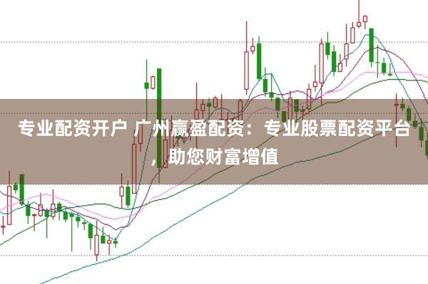 专业配资开户 广州赢盈配资:专业股票配资平台,助您财富增值