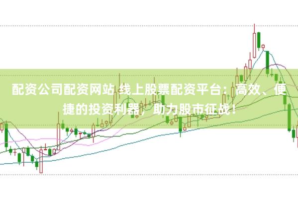 配资公司配资网站 线上股票配资平台：高效、便捷的投资利器，助力股市征战！