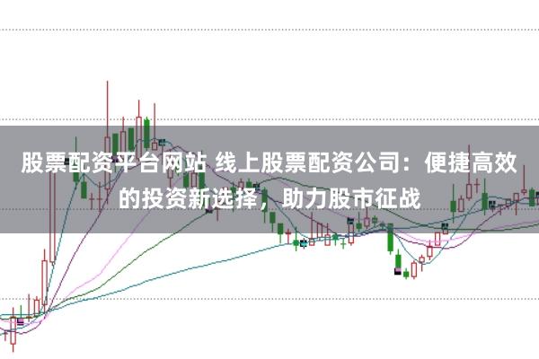股票配资平台网站 线上股票配资公司：便捷高效的投资新选择，助力股市征战