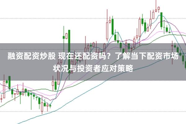 融资配资炒股 现在还配资吗？了解当下配资市场状况与投资者应对策略